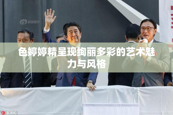 色婷婷精呈现绚丽多彩的艺术魅力与风格