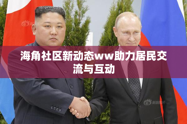 海角社区新动态ww助力居民交流与互动