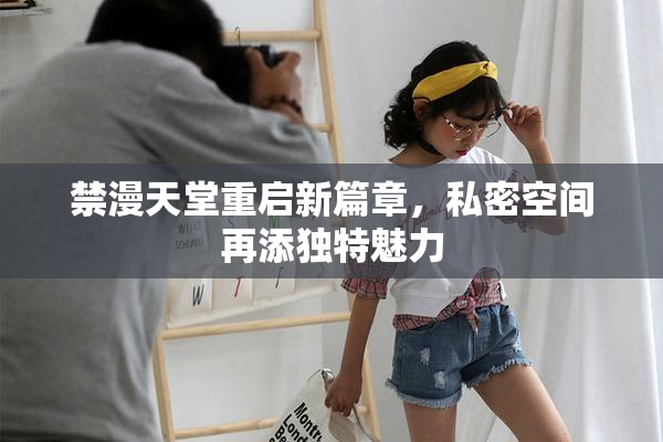 禁漫天堂重启新篇章，私密空间再添独特魅力