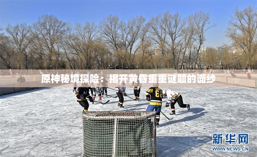 原神秘境探险：揭开黄昏重重谜题的面纱