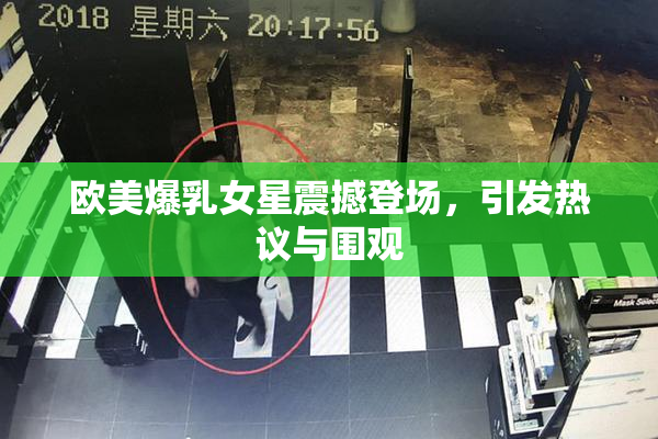欧美爆乳女星震撼登场，引发热议与围观