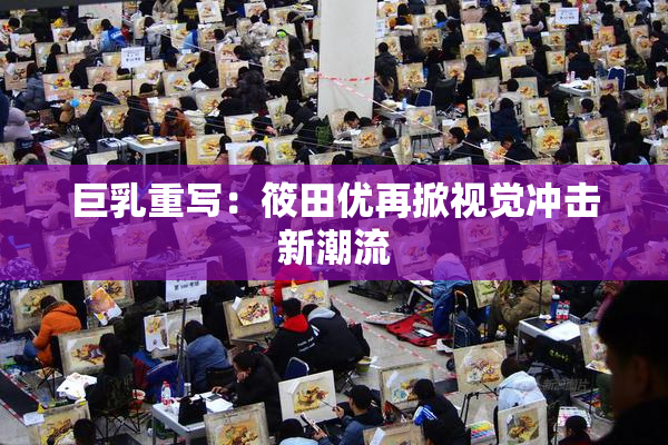 巨乳重写：筱田优再掀视觉冲击新潮流