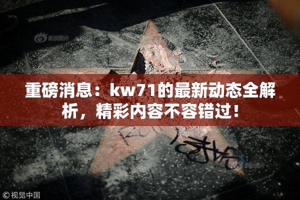 重磅消息：kw71的最新动态全解析，精彩内容不容错过！