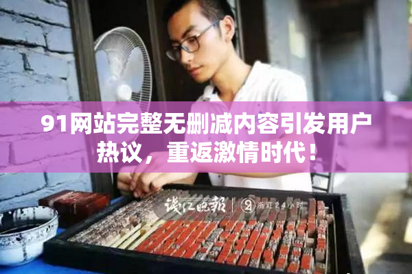 91网站完整无删减内容引发用户热议，重返激情时代！