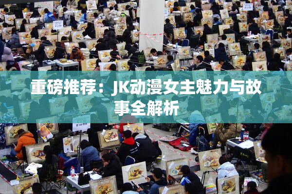 重磅推荐：JK动漫女主魅力与故事全解析