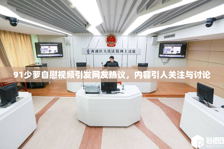 91少萝自慰视频引发网友热议，内容引人关注与讨论