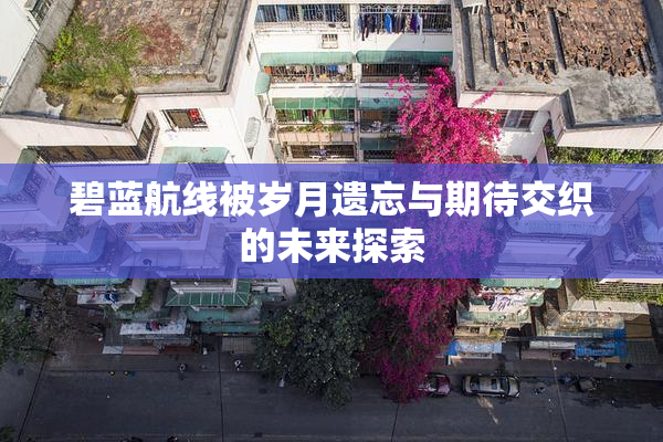 碧蓝航线被岁月遗忘与期待交织的未来探索