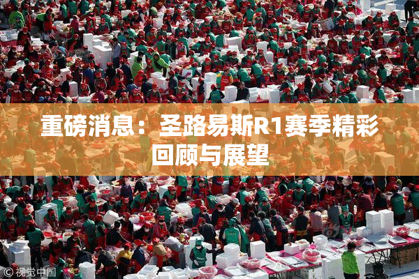重磅消息：圣路易斯R1赛季精彩回顾与展望