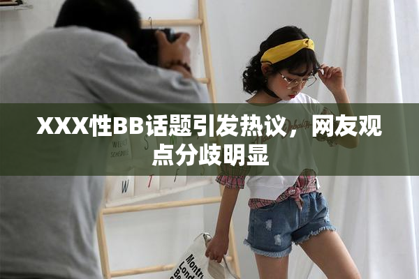 XXX性BB话题引发热议，网友观点分歧明显
