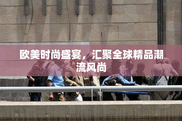 欧美时尚盛宴，汇聚全球精品潮流风尚