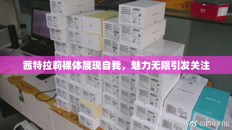 茜特拉莉裸体展现自我，魅力无限引发关注