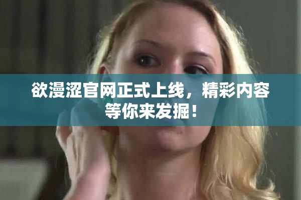 欲漫涩官网正式上线，精彩内容等你来发掘！