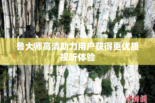 鲁大师高清助力用户获得更优质视听体验