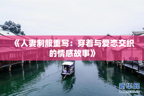 《人妻制服重写：穿着与爱恋交织的情感故事》