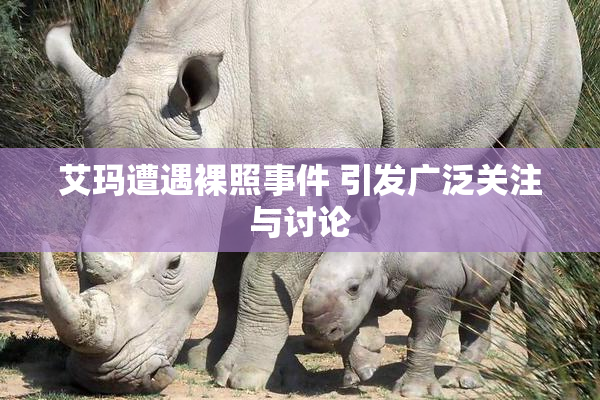 艾玛遭遇裸照事件 引发广泛关注与讨论