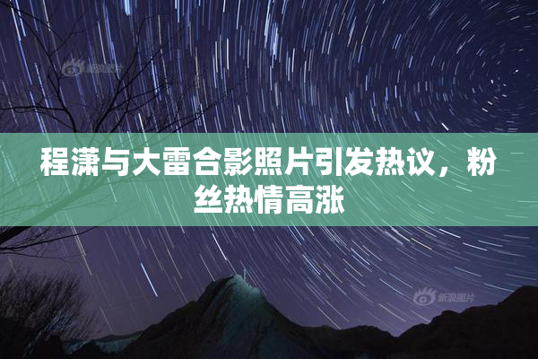 程潇与大雷合影照片引发热议，粉丝热情高涨