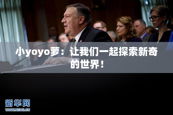 小yoyo萝：让我们一起探索新奇的世界！
