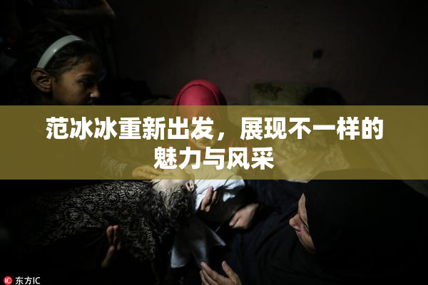 范冰冰重新出发，展现不一样的魅力与风采