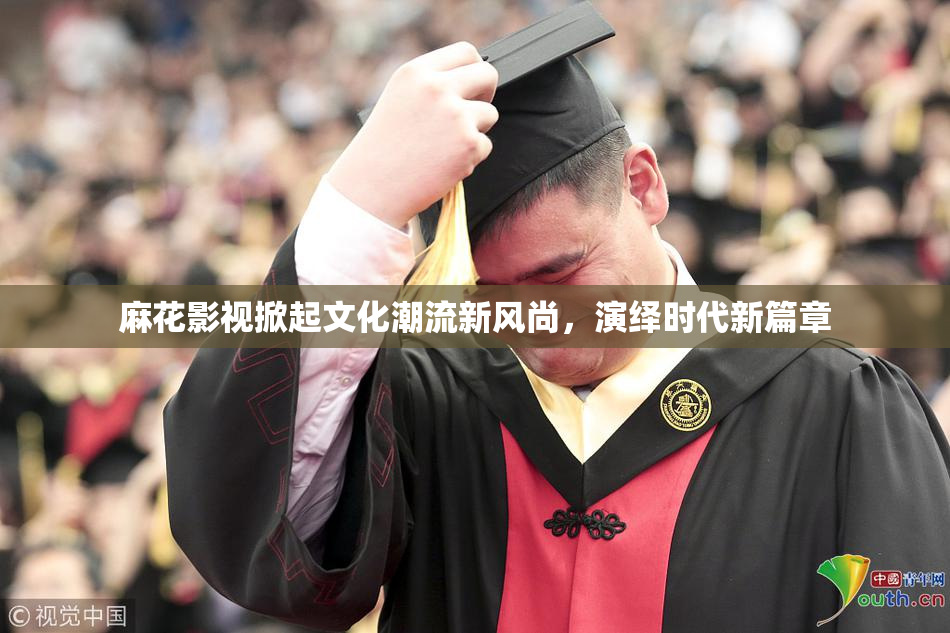 麻花影视掀起文化潮流新风尚，演绎时代新篇章