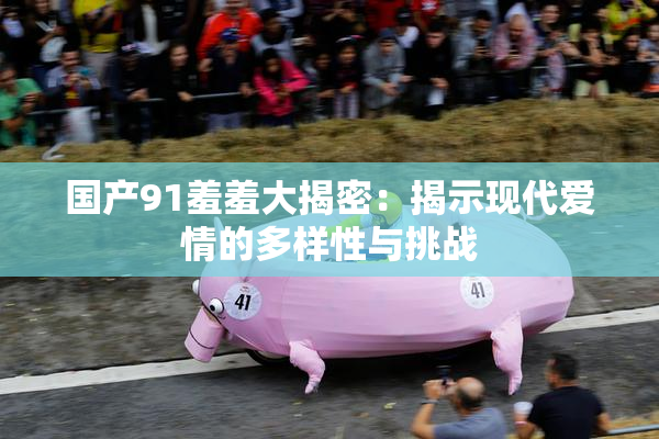 国产91羞羞大揭密：揭示现代爱情的多样性与挑战