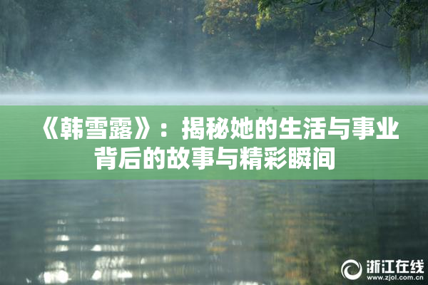 《韩雪露》：揭秘她的生活与事业背后的故事与精彩瞬间