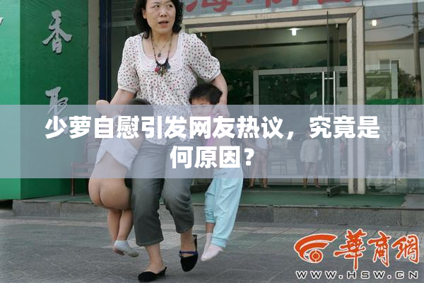少萝自慰引发网友热议，究竟是何原因？