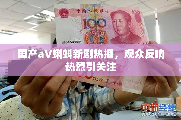 国产aV蝌蚪新剧热播，观众反响热烈引关注