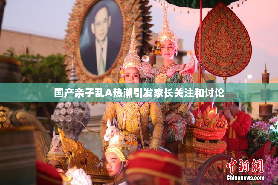 国产亲子乱A热潮引发家长关注和讨论