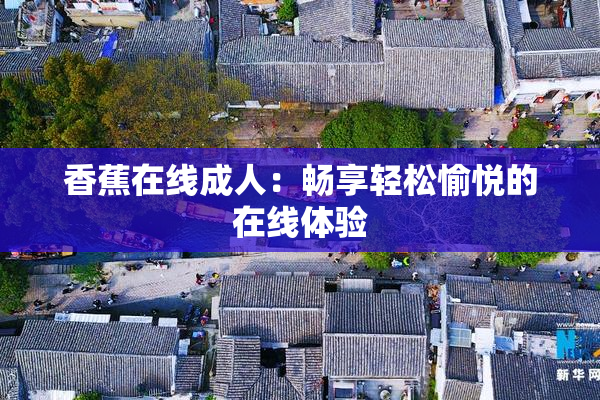 香蕉在线成人：畅享轻松愉悦的在线体验