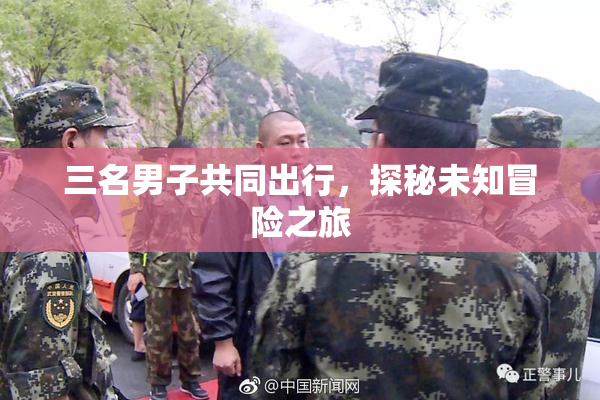 三名男子共同出行，探秘未知冒险之旅