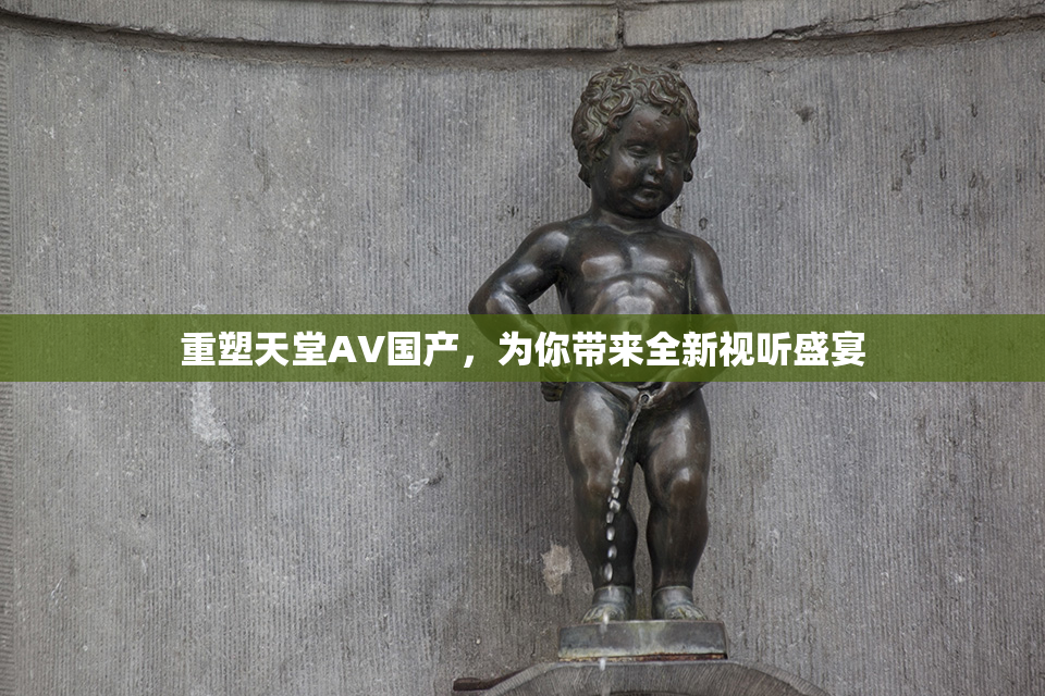 重塑天堂AV国产，为你带来全新视听盛宴