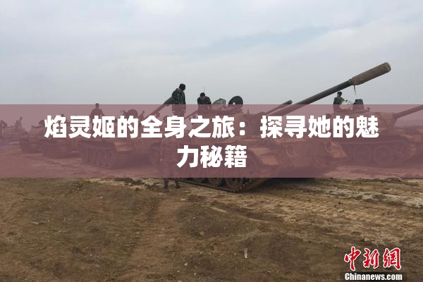 焰灵姬的全身之旅：探寻她的魅力秘籍