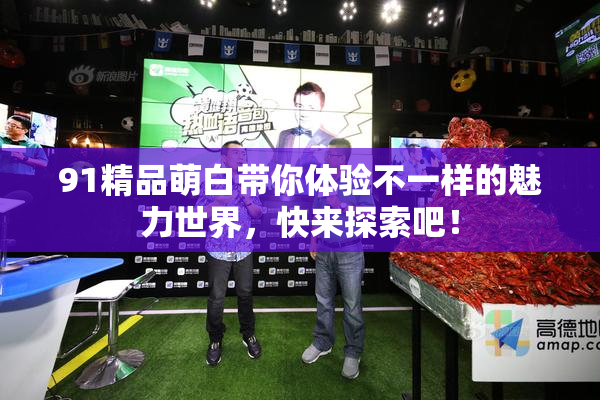91精品萌白带你体验不一样的魅力世界，快来探索吧！