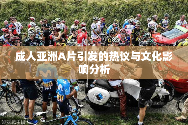 成人亚洲A片引发的热议与文化影响分析