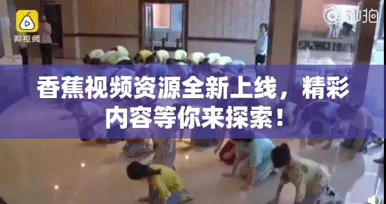 香蕉视频资源全新上线，精彩内容等你来探索！