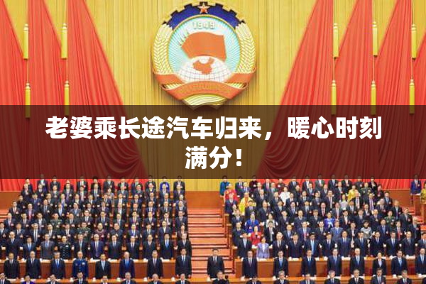 老婆乘长途汽车归来，暖心时刻满分！