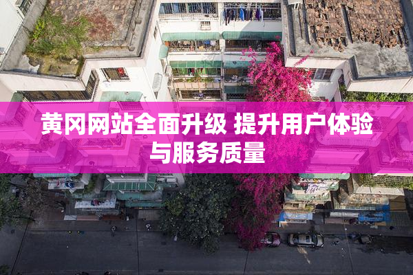 黄冈网站全面升级 提升用户体验与服务质量