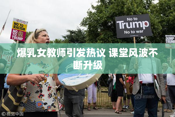 爆乳女教师引发热议 课堂风波不断升级