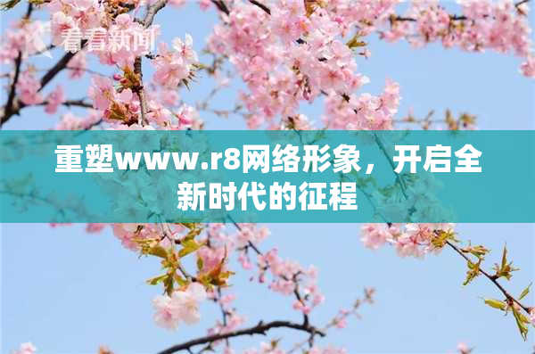 重塑www.r8网络形象，开启全新时代的征程
