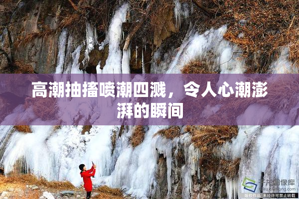 高潮抽搐喷潮四溅，令人心潮澎湃的瞬间