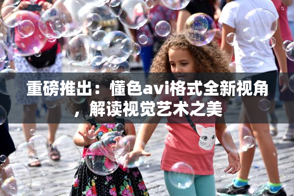 重磅推出：懂色avi格式全新视角，解读视觉艺术之美