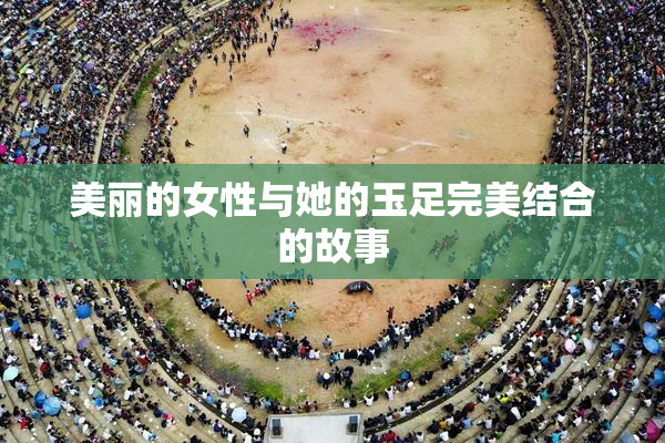 美丽的女性与她的玉足完美结合的故事