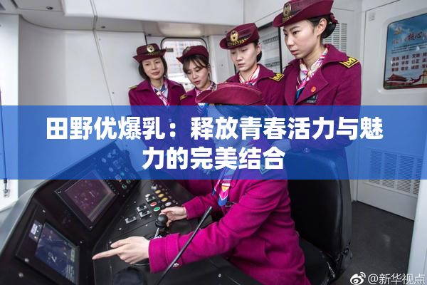 田野优爆乳：释放青春活力与魅力的完美结合