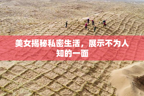 美女揭秘私密生活，展示不为人知的一面