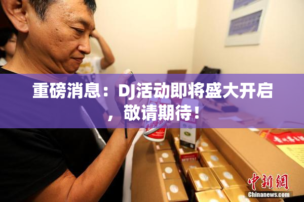 重磅消息：DJ活动即将盛大开启，敬请期待！