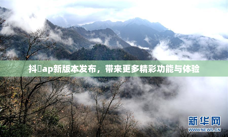 抖抈ap新版本发布，带来更多精彩功能与体验