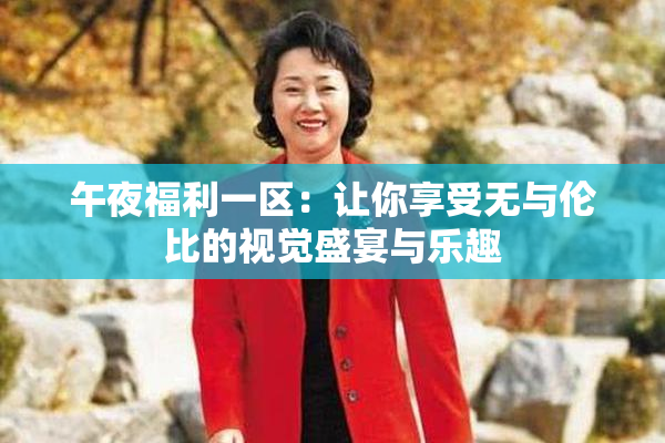 午夜福利一区：让你享受无与伦比的视觉盛宴与乐趣