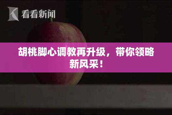 胡桃脚心调教再升级，带你领略新风采！