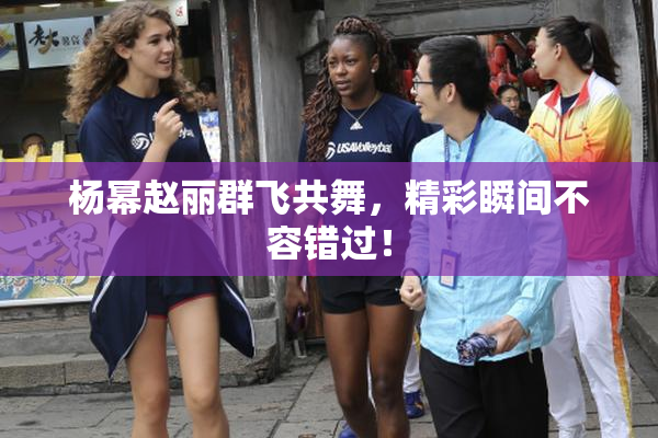 杨幂赵丽群飞共舞，精彩瞬间不容错过！