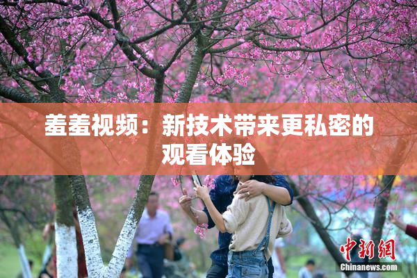羞羞视频：新技术带来更私密的观看体验